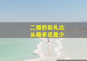 二婚的彩礼比头婚多还是少