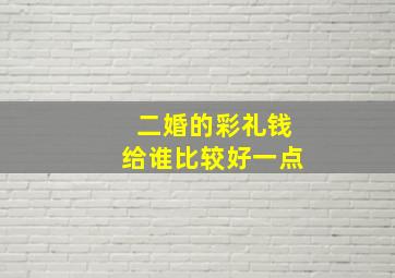 二婚的彩礼钱给谁比较好一点