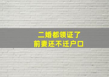 二婚都领证了前妻还不迁户口