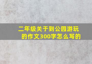 二年级关于到公园游玩的作文300字怎么写的