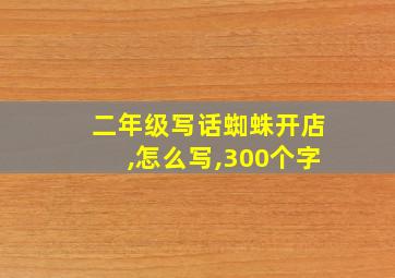 二年级写话蜘蛛开店,怎么写,300个字