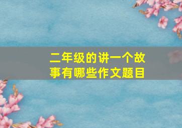 二年级的讲一个故事有哪些作文题目