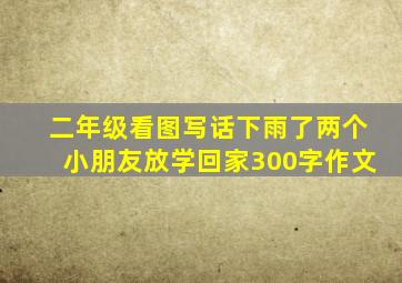 二年级看图写话下雨了两个小朋友放学回家300字作文