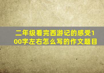 二年级看完西游记的感受100字左右怎么写的作文题目