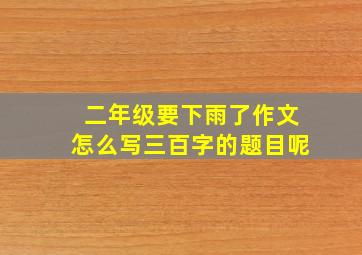 二年级要下雨了作文怎么写三百字的题目呢