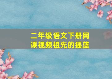 二年级语文下册网课视频祖先的摇篮