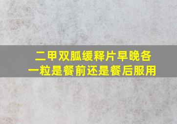 二甲双胍缓释片早晚各一粒是餐前还是餐后服用