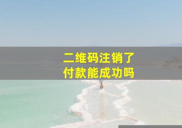 二维码注销了付款能成功吗