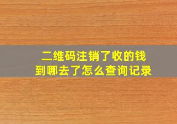 二维码注销了收的钱到哪去了怎么查询记录