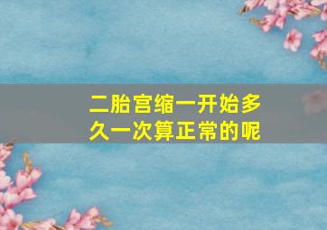 二胎宫缩一开始多久一次算正常的呢