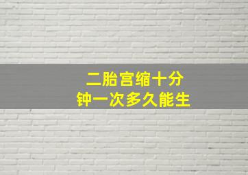 二胎宫缩十分钟一次多久能生