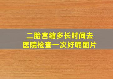 二胎宫缩多长时间去医院检查一次好呢图片