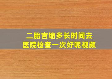 二胎宫缩多长时间去医院检查一次好呢视频