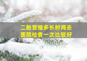 二胎宫缩多长时间去医院检查一次比较好