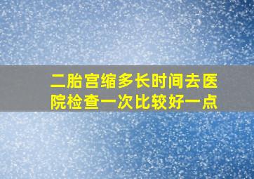 二胎宫缩多长时间去医院检查一次比较好一点