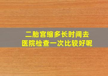 二胎宫缩多长时间去医院检查一次比较好呢