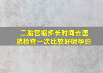 二胎宫缩多长时间去医院检查一次比较好呢孕妇