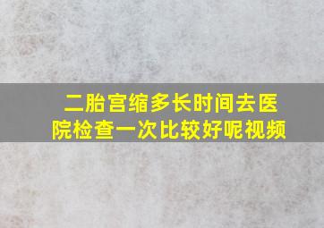 二胎宫缩多长时间去医院检查一次比较好呢视频