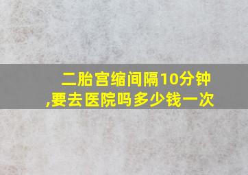 二胎宫缩间隔10分钟,要去医院吗多少钱一次