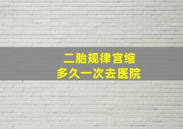 二胎规律宫缩多久一次去医院