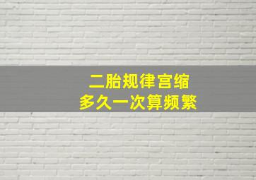 二胎规律宫缩多久一次算频繁