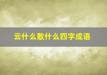 云什么散什么四字成语