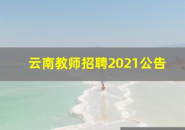 云南教师招聘2021公告