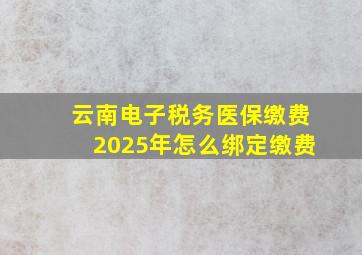 云南电子税务医保缴费2025年怎么绑定缴费