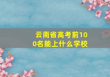 云南省高考前100名能上什么学校