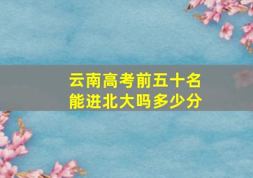 云南高考前五十名能进北大吗多少分