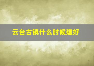 云台古镇什么时候建好