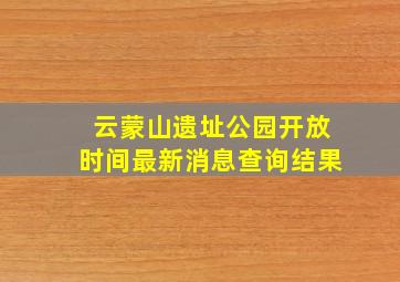 云蒙山遗址公园开放时间最新消息查询结果