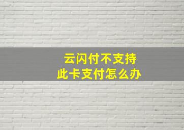 云闪付不支持此卡支付怎么办