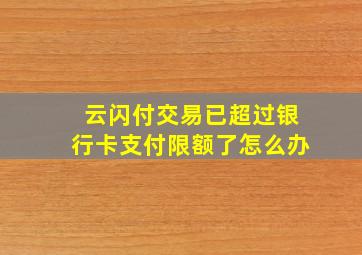 云闪付交易已超过银行卡支付限额了怎么办