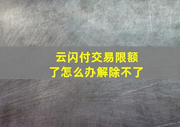 云闪付交易限额了怎么办解除不了