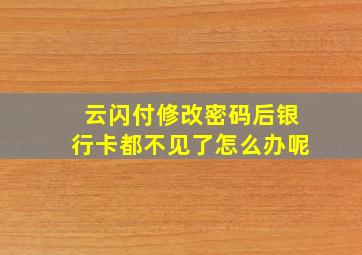 云闪付修改密码后银行卡都不见了怎么办呢