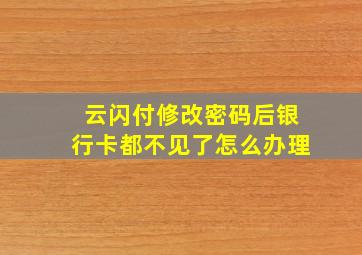 云闪付修改密码后银行卡都不见了怎么办理