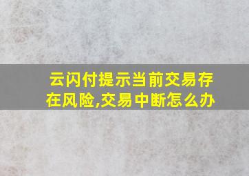 云闪付提示当前交易存在风险,交易中断怎么办