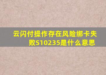 云闪付操作存在风险绑卡失败S10235是什么意思