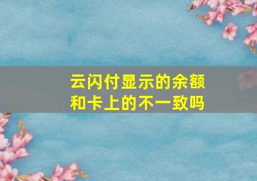 云闪付显示的余额和卡上的不一致吗