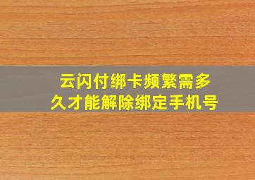 云闪付绑卡频繁需多久才能解除绑定手机号