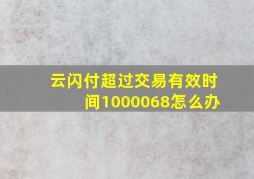 云闪付超过交易有效时间1000068怎么办