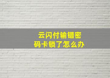 云闪付输错密码卡锁了怎么办