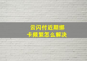 云闪付近期绑卡频繁怎么解决