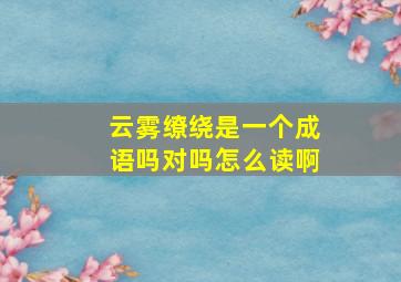 云雾缭绕是一个成语吗对吗怎么读啊