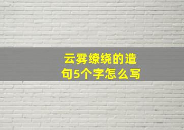 云雾缭绕的造句5个字怎么写