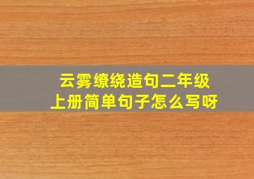 云雾缭绕造句二年级上册简单句子怎么写呀