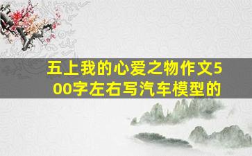 五上我的心爱之物作文500字左右写汽车模型的