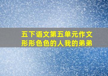 五下语文第五单元作文形形色色的人我的弟弟