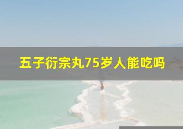 五子衍宗丸75岁人能吃吗